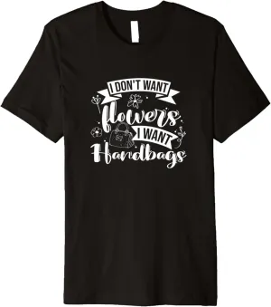 I Don't Want Flowers I Want Handbags, Purse Lover Premium T-Shirt